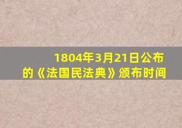 1804年3月21日公布的《法国民法典》颁布时间