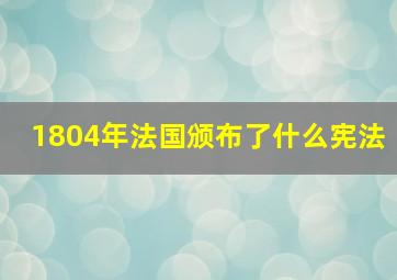 1804年法国颁布了什么宪法