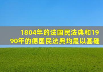 1804年的法国民法典和1990年的德国民法典均是以基础