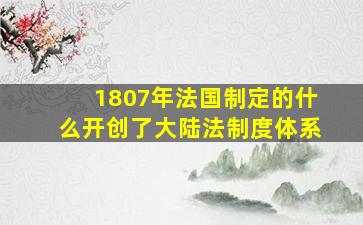 1807年法国制定的什么开创了大陆法制度体系