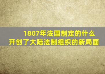 1807年法国制定的什么开创了大陆法制组织的新局面