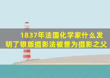 1837年法国化学家什么发明了银版摄影法被誉为摄影之父