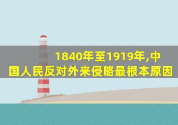 1840年至1919年,中国人民反对外来侵略最根本原因