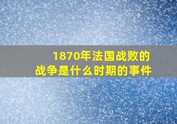 1870年法国战败的战争是什么时期的事件