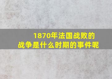 1870年法国战败的战争是什么时期的事件呢