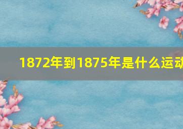 1872年到1875年是什么运动