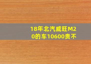 18年北汽威旺M20的车10600贵不