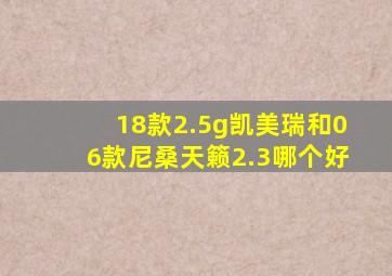 18款2.5g凯美瑞和06款尼桑天籁2.3哪个好