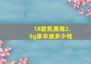 18款凯美瑞2.5g豪华版多少钱