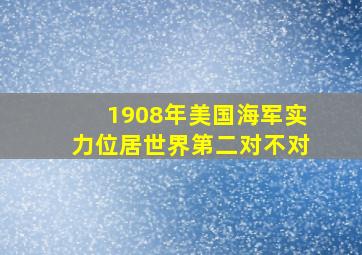 1908年美国海军实力位居世界第二对不对