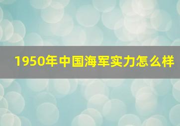 1950年中国海军实力怎么样