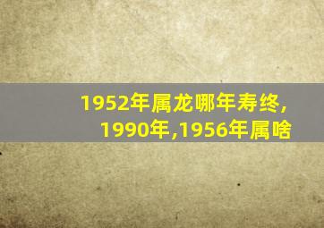 1952年属龙哪年寿终,1990年,1956年属啥