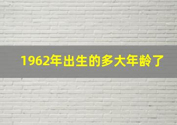 1962年出生的多大年龄了