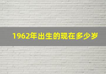 1962年出生的现在多少岁