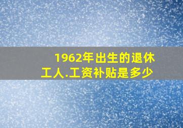 1962年出生的退休工人.工资补贴是多少