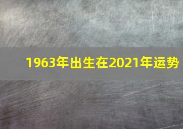 1963年出生在2021年运势