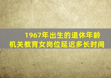 1967年出生的退休年龄机关教育女岗位延迟多长时间