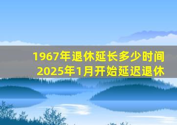 1967年退休延长多少时间2025年1月开始延迟退休