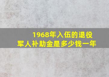 1968年入伍的退役军人补助金是多少钱一年