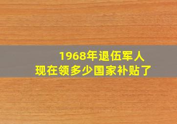 1968年退伍军人现在领多少国家补贴了