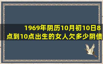 1969年阴历10月初10日8点到10点出生的女人欠多少阴债