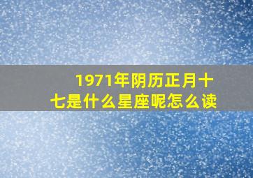 1971年阴历正月十七是什么星座呢怎么读