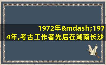 1972年—1974年,考古工作者先后在湖南长沙