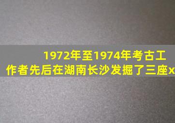 1972年至1974年考古工作者先后在湖南长沙发掘了三座x