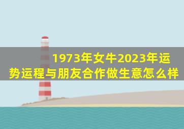 1973年女牛2023年运势运程与朋友合作做生意怎么样