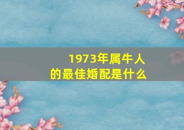 1973年属牛人的最佳婚配是什么