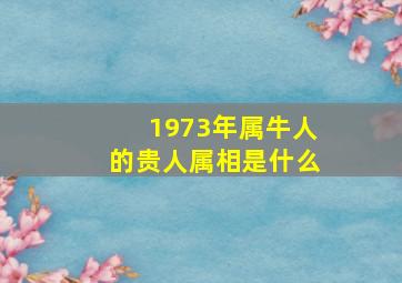 1973年属牛人的贵人属相是什么