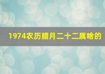 1974农历腊月二十二属啥的