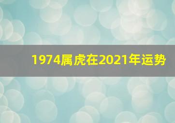 1974属虎在2021年运势