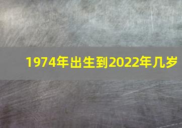 1974年出生到2022年几岁