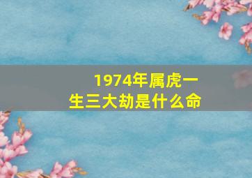 1974年属虎一生三大劫是什么命