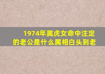 1974年属虎女命中注定的老公是什么属相白头到老