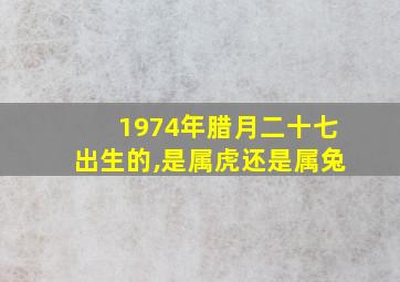 1974年腊月二十七出生的,是属虎还是属兔