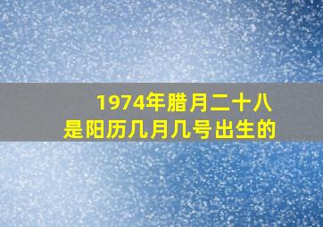 1974年腊月二十八是阳历几月几号出生的