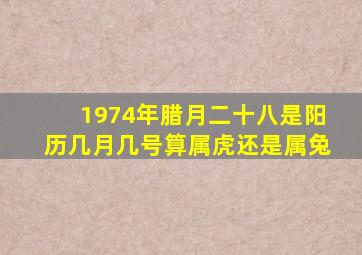 1974年腊月二十八是阳历几月几号算属虎还是属兔