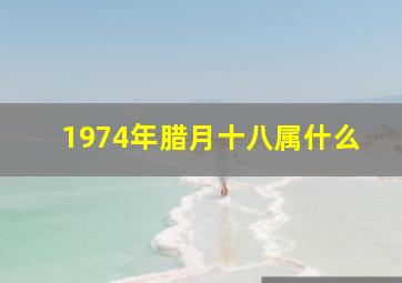 1974年腊月十八属什么