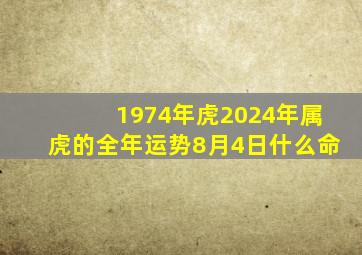 1974年虎2024年属虎的全年运势8月4日什么命