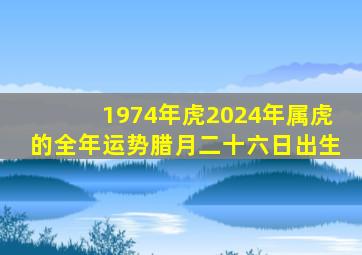 1974年虎2024年属虎的全年运势腊月二十六日出生