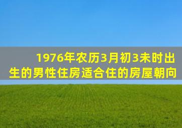 1976年农历3月初3未时出生的男性住房适合住的房屋朝向