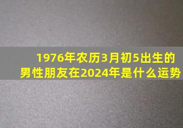 1976年农历3月初5出生的男性朋友在2024年是什么运势