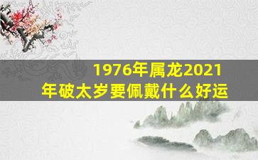 1976年属龙2021年破太岁要佩戴什么好运