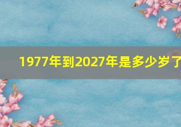 1977年到2027年是多少岁了