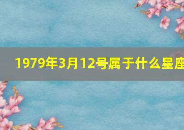 1979年3月12号属于什么星座