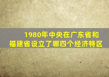 1980年中央在广东省和福建省设立了哪四个经济特区