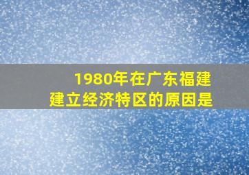 1980年在广东福建建立经济特区的原因是