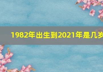 1982年出生到2021年是几岁